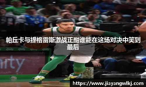 帕丘卡与提格雷斯激战正酣谁能在这场对决中笑到最后